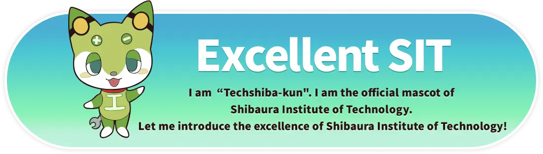 Excellent SIT. I am “Techshiba-kun”. I am the official mascot of Shibaura Institute of Technology. Let me introduce the excellence of Shibaura Institute of Technology!